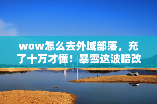 wow怎么去外域部落,充了十万才懂!暴雪这波暗改外域传送,韭菜们集体吓一跳! wow怎么去外域部落,充了十万才懂!暴雪这波暗改外域传送,韭菜们集体吓一跳!