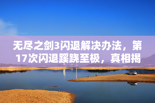 无尽之剑3闪退解决办法,第17次闪退蹊跷至极,真相揭晓后背发凉! 无尽之剑3闪退解决办法,第17次闪退蹊跷至极,真相揭晓后背发凉!