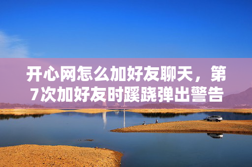 开心网怎么加好友聊天,第7次加好友时蹊跷弹出警告,真相揭晓后背发凉! 开心网怎么加好友聊天,第7次加好友时蹊跷弹出警告,真相揭晓后背发凉!