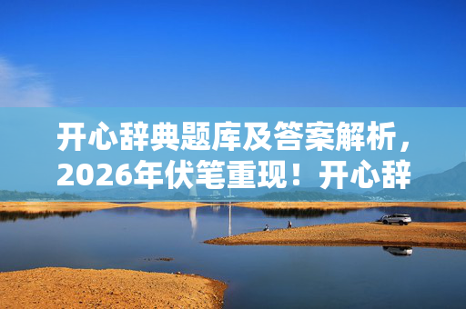 开心辞典题库及答案解析,2026年伏笔重现!开心辞典勾起旧情,回忆起时鼻子一酸 开心辞典题库及答案解析,2026年伏笔重现!开心辞典勾起旧情,回忆起时鼻子一酸