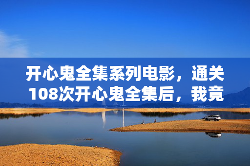 开心鬼全集系列电影，通关108次开心鬼全集后，我竟在凌晨3点听见游戏在哭……