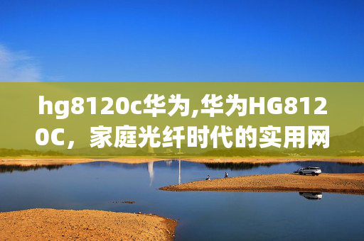 hg8120c华为,华为HG8120C,家庭光纤时代的实用网络助手 hg8120c华为,华为HG8120C,家庭光纤时代的实用网络助手