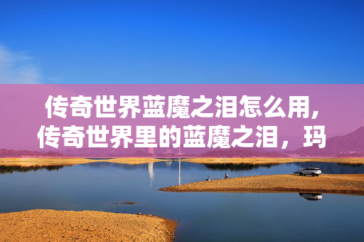 传奇世界蓝魔之泪怎么用,传奇世界里的蓝魔之泪，玛法大陆的青春信物