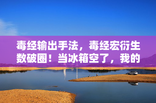 毒经输出手法,毒经宏衍生数破圈!当冰箱空了,我的输出却爆表了! 毒经输出手法,毒经宏衍生数破圈!当冰箱空了,我的输出却爆表了!