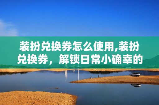 装扮兑换券怎么使用,装扮兑换券，解锁日常小确幸的魔法凭证