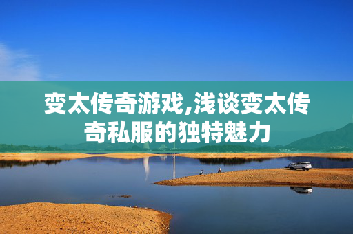 变太传奇游戏,浅谈变太传奇私服的独特魅力 变太传奇游戏,浅谈变太传奇私服的独特魅力