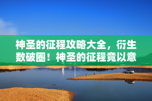 神圣的征程攻略大全，衍生数破圈！神圣的征程竟以意想不到方式杀进潮流圈
