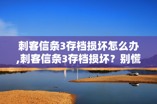刺客信条3存档损坏怎么办,刺客信条3存档损坏?别慌,试试这些实用修复与预防方法 刺客信条3存档损坏怎么办,刺客信条3存档损坏?别慌,试试这些实用修复与预防方法
