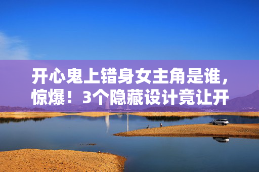 开心鬼上错身女主角是谁,惊爆!3个隐藏设计竟让开心鬼上错身女主成玩家心中白月光? 开心鬼上错身女主角是谁,惊爆!3个隐藏设计竟让开心鬼上错身女主成玩家心中白月光?