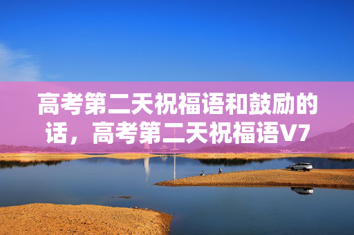 高考第二天祝福语和鼓励的话,高考第二天祝福语V7.0,从必胜到平常心,这迭代太蹊跷! 高考第二天祝福语和鼓励的话,高考第二天祝福语V7.0,从必胜到平常心,这迭代太蹊跷!