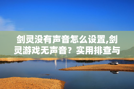 剑灵没有声音怎么设置,剑灵游戏无声音？实用排查与解决方法全攻略