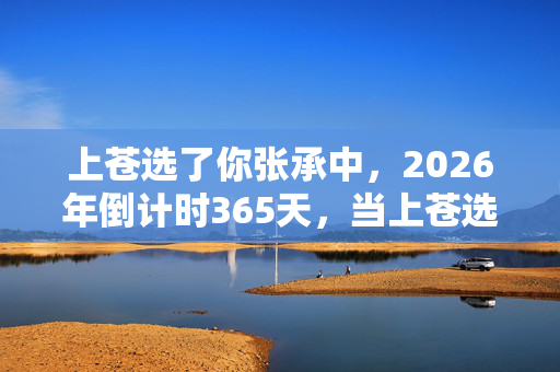 上苍选了你张承中,2026年倒计时365天,当上苍选了你的预言照进现实,这串数字将改写人类命运? 上苍选了你张承中,2026年倒计时365天,当上苍选了你的预言照进现实,这串数字将改写人类命运?
