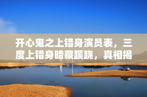 开心鬼之上错身演员表,三度上错身暗藏蹊跷,真相揭晓时让人后背发凉! 开心鬼之上错身演员表,三度上错身暗藏蹊跷,真相揭晓时让人后背发凉!