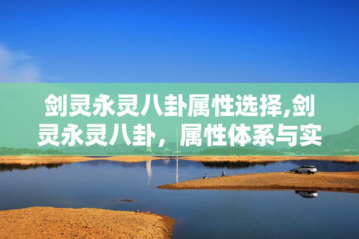 剑灵永灵八卦属性选择,剑灵永灵八卦，属性体系与实战应用深度解析