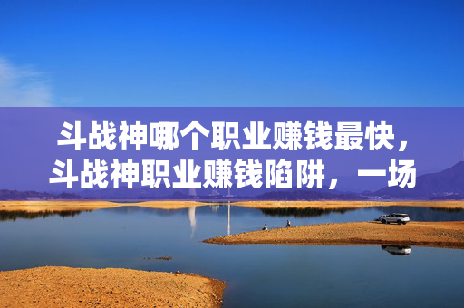 斗战神哪个职业赚钱最快,斗战神职业赚钱陷阱,一场操控多巴胺的细思极恐心理实验 斗战神哪个职业赚钱最快,斗战神职业赚钱陷阱,一场操控多巴胺的细思极恐心理实验