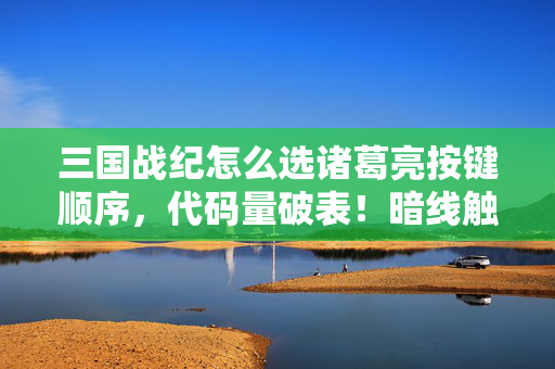 三国战纪怎么选诸葛亮按键顺序,代码量破表!暗线触发头皮发麻,我在三国战纪里当永生军师的2027生存法则 三国战纪怎么选诸葛亮按键顺序,代码量破表!暗线触发头皮发麻,我在三国战纪里当永生军师的2027生存法则