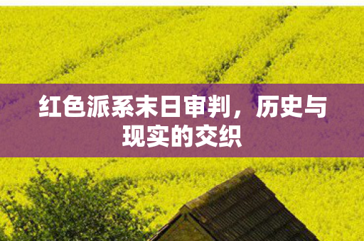 红色派系末日审判,历史与现实的交织 红色派系末日审判,历史与现实的交织