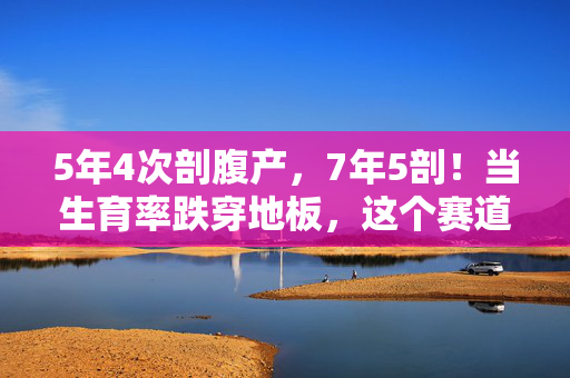 5年4次剖腹产，7年5剖！当生育率跌穿地板，这个赛道竟用刀口舔血撬动千亿市场