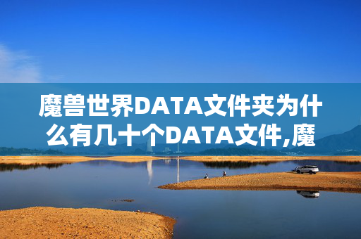 魔兽世界DATA文件夹为什么有几十个DATA文件,魔兽世界data文件,游戏世界的数字基石 魔兽世界DATA文件夹为什么有几十个DATA文件,魔兽世界data文件,游戏世界的数字基石