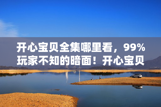 开心宝贝全集哪里看,99%玩家不知的暗面!开心宝贝全集,狂欢背后藏着多少扎心真相? 开心宝贝全集哪里看,99%玩家不知的暗面!开心宝贝全集,狂欢背后藏着多少扎心真相?