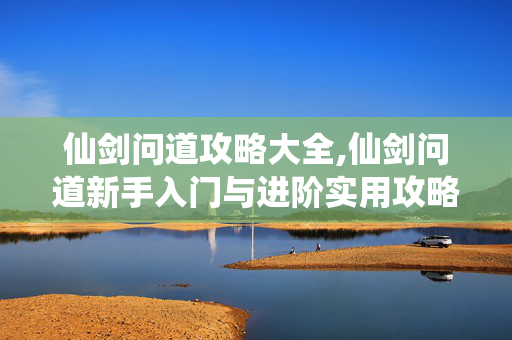 仙剑问道攻略大全,仙剑问道新手入门与进阶实用攻略