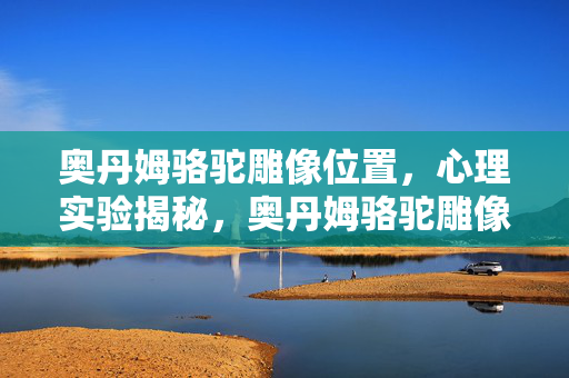 奥丹姆骆驼雕像位置,心理实验揭秘,奥丹姆骆驼雕像如何让人沉迷?细思极恐! 奥丹姆骆驼雕像位置,心理实验揭秘,奥丹姆骆驼雕像如何让人沉迷?细思极恐!