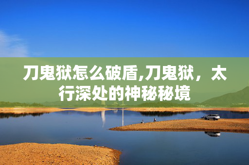 刀鬼狱怎么破盾,刀鬼狱,太行深处的神秘秘境 刀鬼狱怎么破盾,刀鬼狱,太行深处的神秘秘境