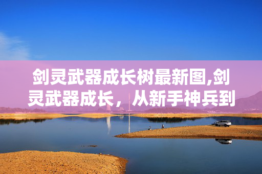 剑灵武器成长树最新图,剑灵武器成长,从新手神兵到传奇利器的蜕变之旅 剑灵武器成长树最新图,剑灵武器成长,从新手神兵到传奇利器的蜕变之旅
