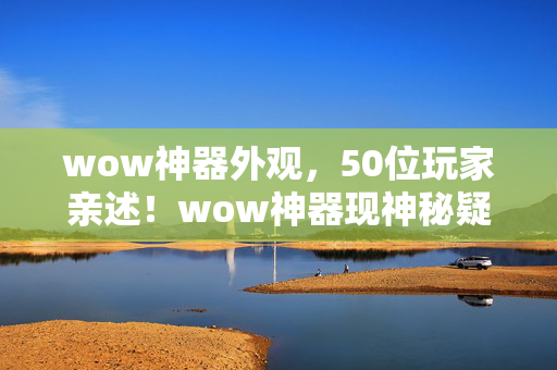 wow神器外观,50位玩家亲述!wow神器现神秘疑点,采访现场集体绷不住 wow神器外观,50位玩家亲述!wow神器现神秘疑点,采访现场集体绷不住