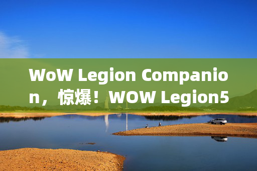 WoW Legion Companion，惊爆！WOW Legion5大革新玩法，错过这波体验心得血亏！