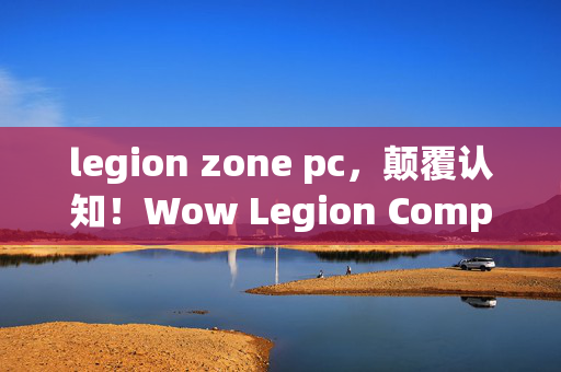 legion zone pc,颠覆认知!Wow Legion Companion冷知识大揭秘,让你目瞪口呆! legion zone pc,颠覆认知!Wow Legion Companion冷知识大揭秘,让你目瞪口呆!