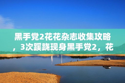 黑手党2花花杂志收集攻略,3次蹊跷现身黑手党2,花花杂志背后真相竟让人后背发凉! 黑手党2花花杂志收集攻略,3次蹊跷现身黑手党2,花花杂志背后真相竟让人后背发凉!