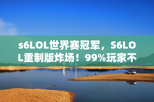 s6LOL世界赛冠军,S6LOL重制版炸场!99%玩家不知的隐藏机制,2027年竟成神作? s6LOL世界赛冠军,S6LOL重制版炸场!99%玩家不知的隐藏机制,2027年竟成神作?