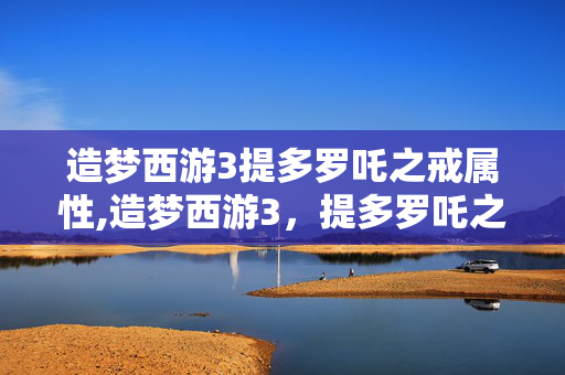 造梦西游3提多罗吒之戒属性,造梦西游3，提多罗吒之戒，藏在玲珑塔的童年回忆