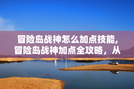 冒险岛战神怎么加点技能,冒险岛战神加点全攻略，从新手到精通的实用方案