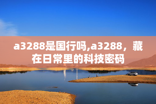 a3288是国行吗,a3288,藏在日常里的科技密码 a3288是国行吗,a3288,藏在日常里的科技密码