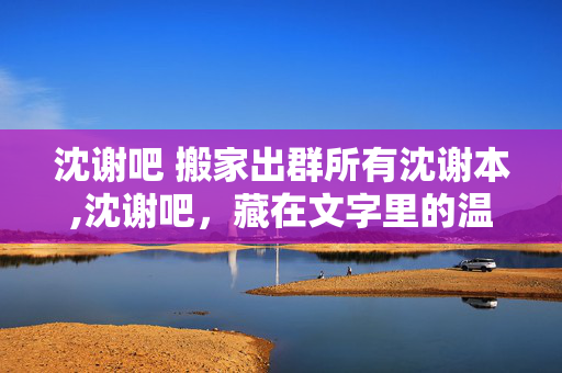 沈谢吧 搬家出群所有沈谢本,沈谢吧,藏在文字里的温柔乌托邦 沈谢吧 搬家出群所有沈谢本,沈谢吧,藏在文字里的温柔乌托邦