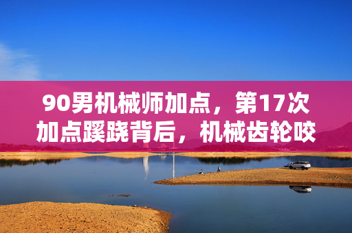 90男机械师加点,第17次加点蹊跷背后,机械齿轮咬住后背发凉的十年 90男机械师加点,第17次加点蹊跷背后,机械齿轮咬住后背发凉的十年