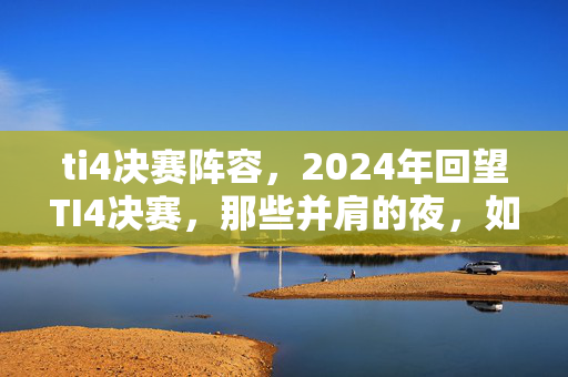 ti4决赛阵容,2024年回望TI4决赛,那些并肩的夜,如今只剩鼻子一酸的伏笔 ti4决赛阵容,2024年回望TI4决赛,那些并肩的夜,如今只剩鼻子一酸的伏笔