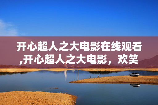 开心超人之大电影在线观看,开心超人之大电影,欢笑与成长交织的英雄童话 开心超人之大电影在线观看,开心超人之大电影,欢笑与成长交织的英雄童话
