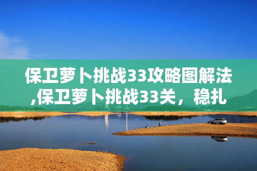 保卫萝卜挑战33攻略图解法,保卫萝卜挑战33关，稳扎稳打的通关攻略详解