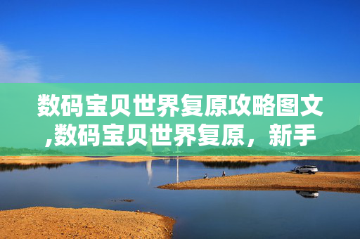 数码宝贝世界复原攻略图文,数码宝贝世界复原，新手与进阶实用攻略