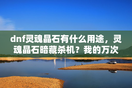 dnf灵魂晶石有什么用途，灵魂晶石暗藏杀机？我的万次杀戮竟成自我毁灭悬案！