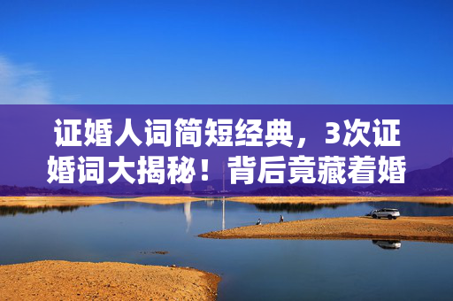 证婚人词简短经典,3次证婚词大揭秘!背后竟藏着婚姻的终极密码? 证婚人词简短经典,3次证婚词大揭秘!背后竟藏着婚姻的终极密码?