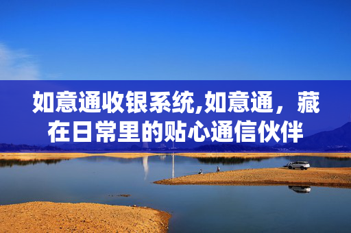 如意通收银系统,如意通，藏在日常里的贴心通信伙伴