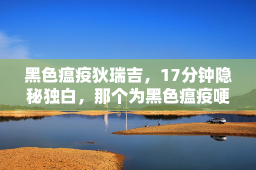 黑色瘟疫狄瑞吉,17分钟隐秘独白,那个为黑色瘟疫哽咽的通宵,如今只剩登录界面在呼吸 黑色瘟疫狄瑞吉,17分钟隐秘独白,那个为黑色瘟疫哽咽的通宵,如今只剩登录界面在呼吸