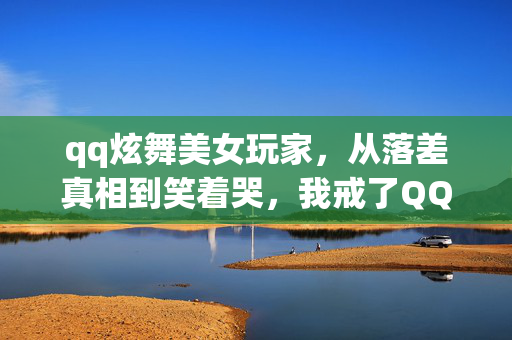 qq炫舞美女玩家，从落差真相到笑着哭，我戒了QQ炫舞美女三年，却戒不掉那个认真的自己