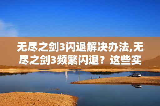 无尽之剑3闪退解决办法,无尽之剑3频繁闪退?这些实用方案助你畅玩 无尽之剑3闪退解决办法,无尽之剑3频繁闪退?这些实用方案助你畅玩