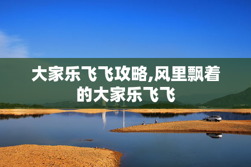 大家乐飞飞攻略,风里飘着的大家乐飞飞 大家乐飞飞攻略,风里飘着的大家乐飞飞