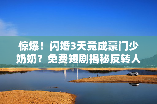 惊爆！闪婚3天竟成豪门少奶奶？免费短剧揭秘反转人生！